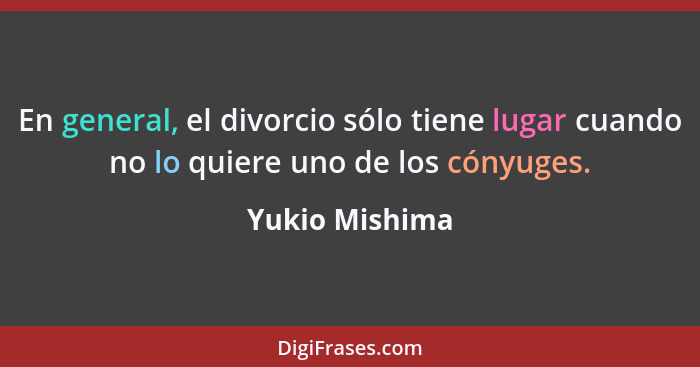 En general, el divorcio sólo tiene lugar cuando no lo quiere uno de los cónyuges.... - Yukio Mishima
