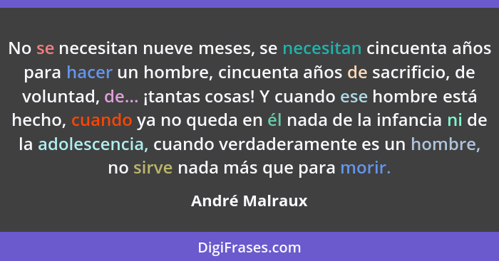 No se necesitan nueve meses, se necesitan cincuenta años para hacer un hombre, cincuenta años de sacrificio, de voluntad, de... ¡tanta... - André Malraux