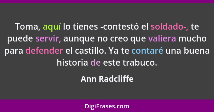 Toma, aquí lo tienes -contestó el soldado-, te puede servir, aunque no creo que valiera mucho para defender el castillo. Ya te contaré... - Ann Radcliffe