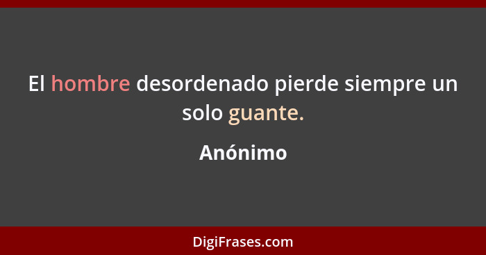 El hombre desordenado pierde siempre un solo guante.... - Anónimo