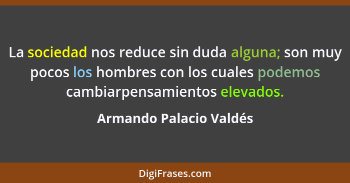 La sociedad nos reduce sin duda alguna; son muy pocos los hombres con los cuales podemos cambiarpensamientos elevados.... - Armando Palacio Valdés
