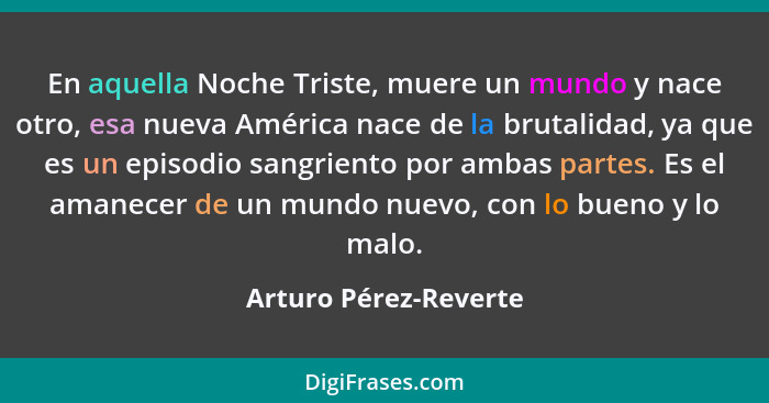 En aquella Noche Triste, muere un mundo y nace otro, esa nueva América nace de la brutalidad, ya que es un episodio sangriento... - Arturo Pérez-Reverte