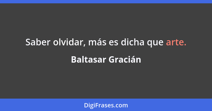 Saber olvidar, más es dicha que arte.... - Baltasar Gracián