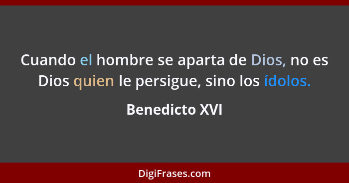 Cuando el hombre se aparta de Dios, no es Dios quien le persigue, sino los ídolos.... - Benedicto XVI