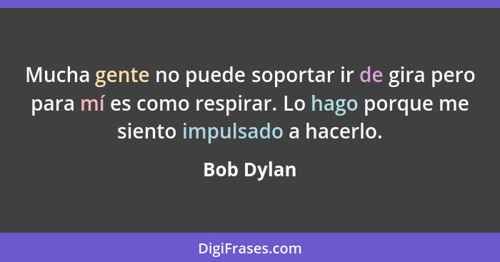 Mucha gente no puede soportar ir de gira pero para mí es como respirar. Lo hago porque me siento impulsado a hacerlo.... - Bob Dylan