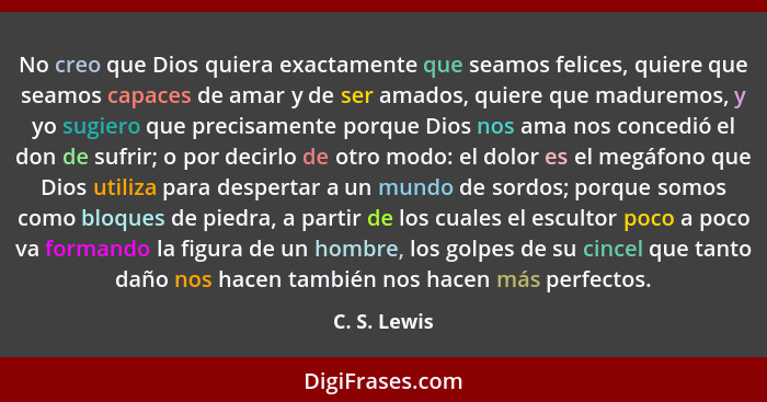 No creo que Dios quiera exactamente que seamos felices, quiere que seamos capaces de amar y de ser amados, quiere que maduremos, y yo su... - C. S. Lewis