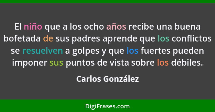 El niño que a los ocho años recibe una buena bofetada de sus padres aprende que los conflictos se resuelven a golpes y que los fuert... - Carlos González