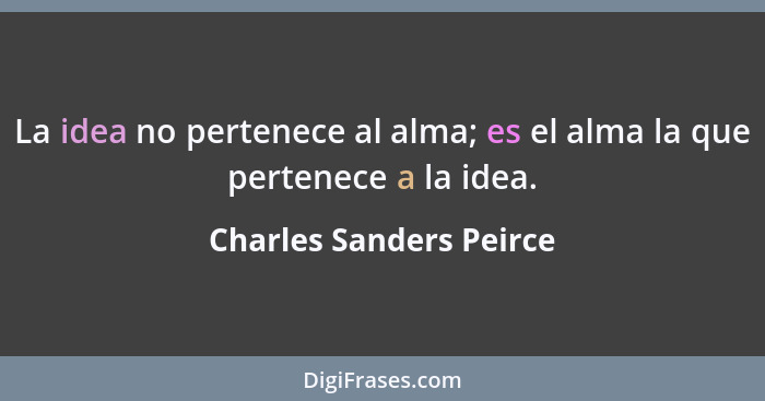 La idea no pertenece al alma; es el alma la que pertenece a la idea.... - Charles Sanders Peirce