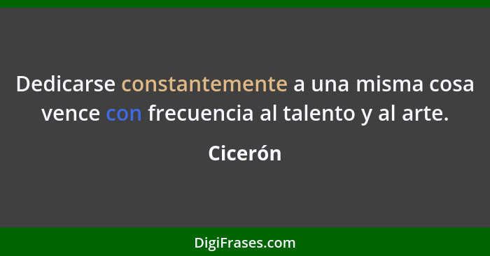 Dedicarse constantemente a una misma cosa vence con frecuencia al talento y al arte.... - Cicerón