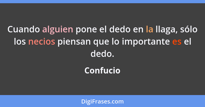 Cuando alguien pone el dedo en la llaga, sólo los necios piensan que lo importante es el dedo.... - Confucio