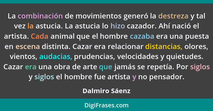 La combinación de movimientos generó la destreza y tal vez la astucia. La astucia lo hizo cazador. Ahí nació el artista. Cada animal q... - Dalmiro Sáenz