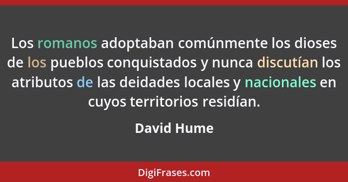 Los romanos adoptaban comúnmente los dioses de los pueblos conquistados y nunca discutían los atributos de las deidades locales y naciona... - David Hume