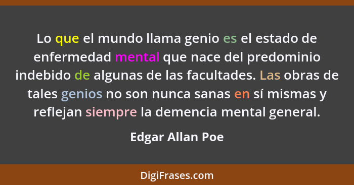 Lo que el mundo llama genio es el estado de enfermedad mental que nace del predominio indebido de algunas de las facultades. Las obr... - Edgar Allan Poe