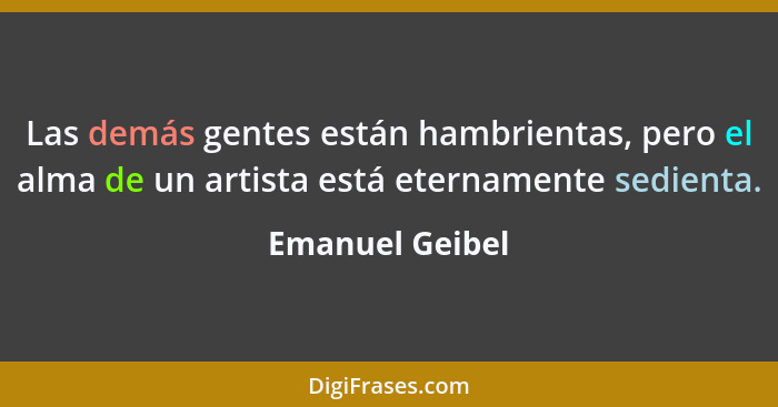 Las demás gentes están hambrientas, pero el alma de un artista está eternamente sedienta.... - Emanuel Geibel