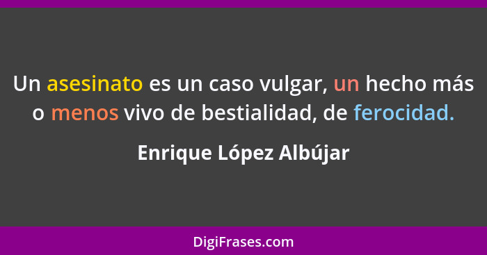 Un asesinato es un caso vulgar, un hecho más o menos vivo de bestialidad, de ferocidad.... - Enrique López Albújar