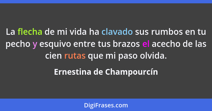 La flecha de mi vida ha clavado sus rumbos en tu pecho y esquivo entre tus brazos el acecho de las cien rutas que mi paso o... - Ernestina de Champourcín