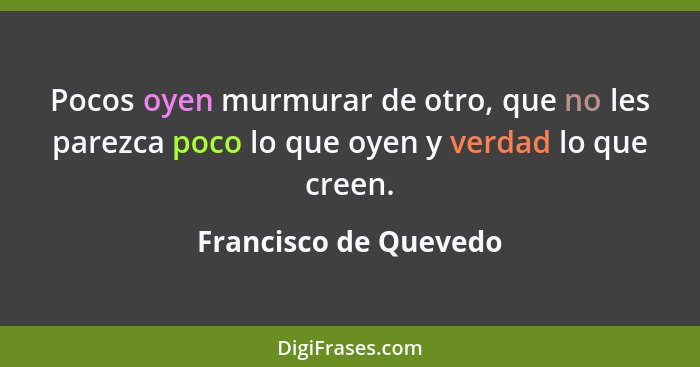 Pocos oyen murmurar de otro, que no les parezca poco lo que oyen y verdad lo que creen.... - Francisco de Quevedo