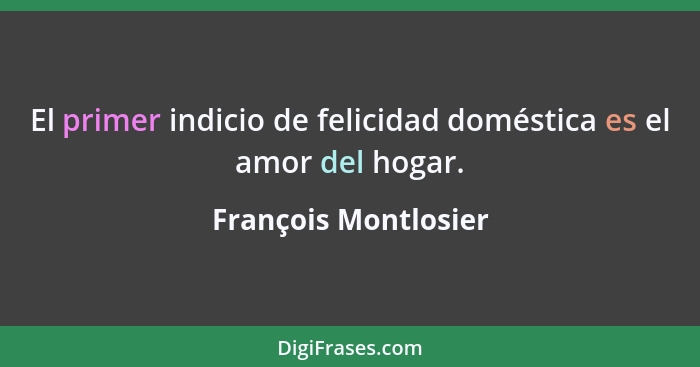 El primer indicio de felicidad doméstica es el amor del hogar.... - François Montlosier