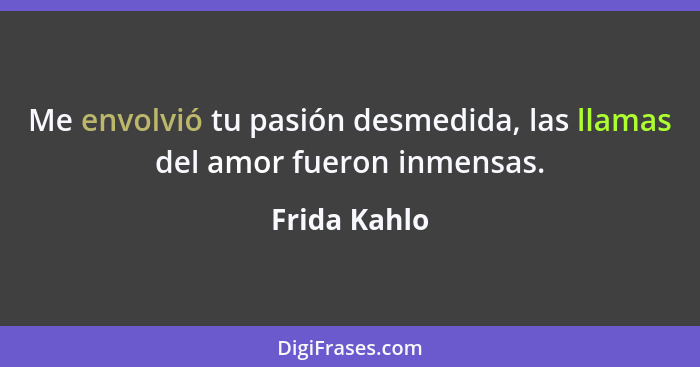 Me envolvió tu pasión desmedida, las llamas del amor fueron inmensas.... - Frida Kahlo
