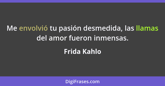 Me envolvió tu pasión desmedida, las llamas del amor fueron inmensas.... - Frida Kahlo