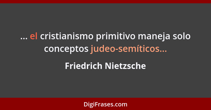 ... el cristianismo primitivo maneja solo conceptos judeo-semíticos...... - Friedrich Nietzsche