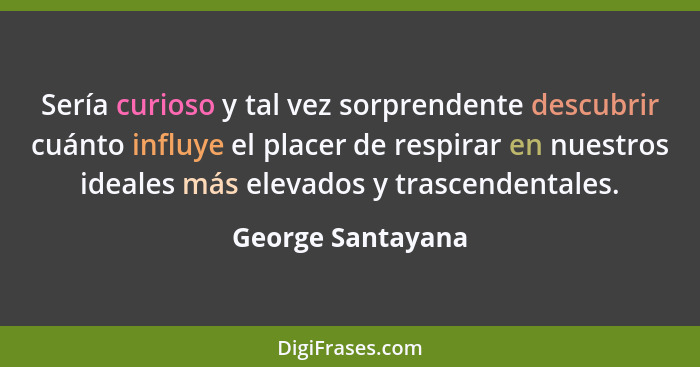 Sería curioso y tal vez sorprendente descubrir cuánto influye el placer de respirar en nuestros ideales más elevados y trascendenta... - George Santayana