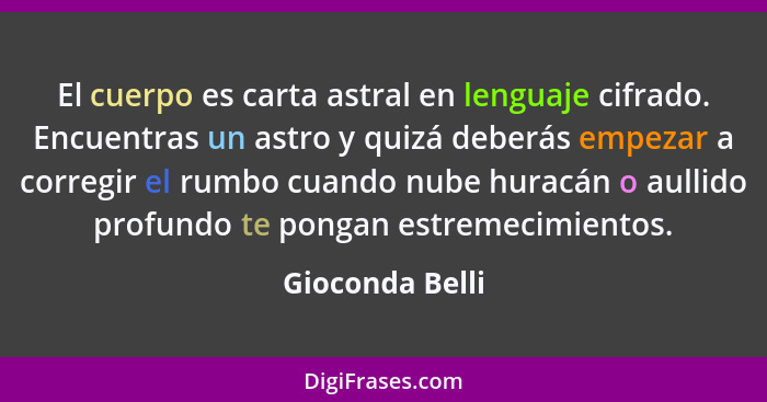 El cuerpo es carta astral en lenguaje cifrado. Encuentras un astro y quizá deberás empezar a corregir el rumbo cuando nube huracán o... - Gioconda Belli