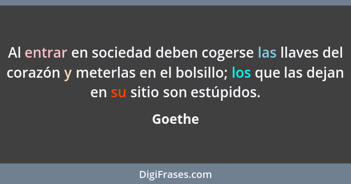 Al entrar en sociedad deben cogerse las llaves del corazón y meterlas en el bolsillo; los que las dejan en su sitio son estúpidos.... - Goethe