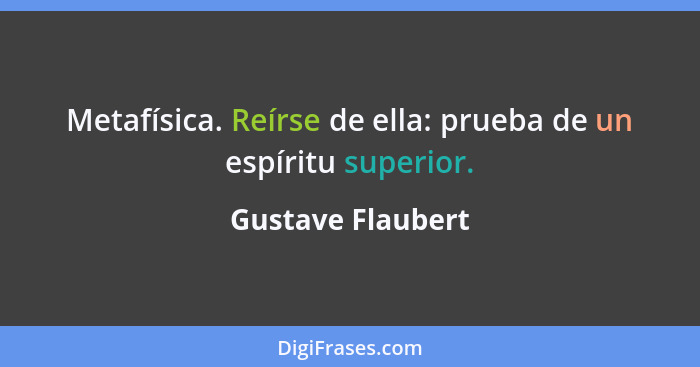 Metafísica. Reírse de ella: prueba de un espíritu superior.... - Gustave Flaubert