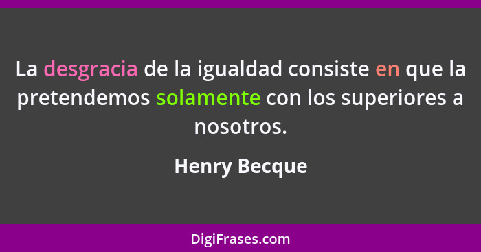 La desgracia de la igualdad consiste en que la pretendemos solamente con los superiores a nosotros.... - Henry Becque