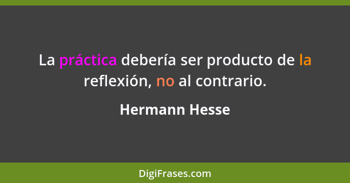 La práctica debería ser producto de la reflexión, no al contrario.... - Hermann Hesse