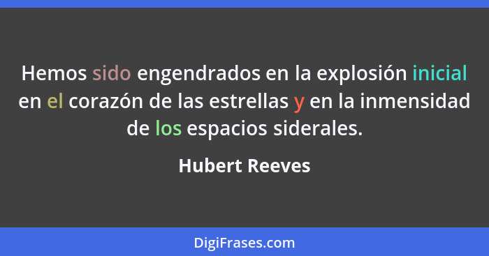 Hemos sido engendrados en la explosión inicial en el corazón de las estrellas y en la inmensidad de los espacios siderales.... - Hubert Reeves