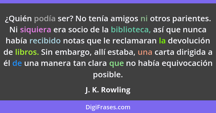 ¿Quién podía ser? No tenía amigos ni otros parientes. Ni siquiera era socio de la biblioteca, así que nunca había recibido notas que l... - J. K. Rowling