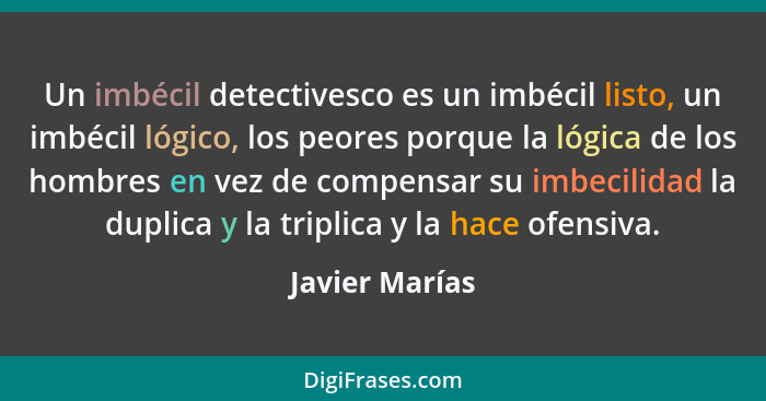 Un imbécil detectivesco es un imbécil listo, un imbécil lógico, los peores porque la lógica de los hombres en vez de compensar su imbe... - Javier Marías