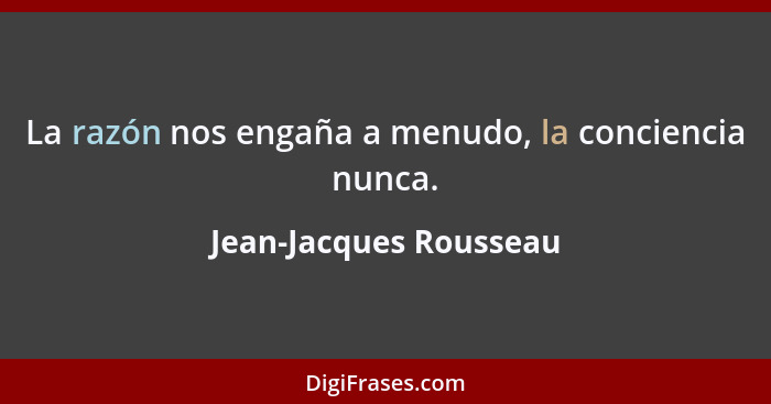 La razón nos engaña a menudo, la conciencia nunca.... - Jean-Jacques Rousseau
