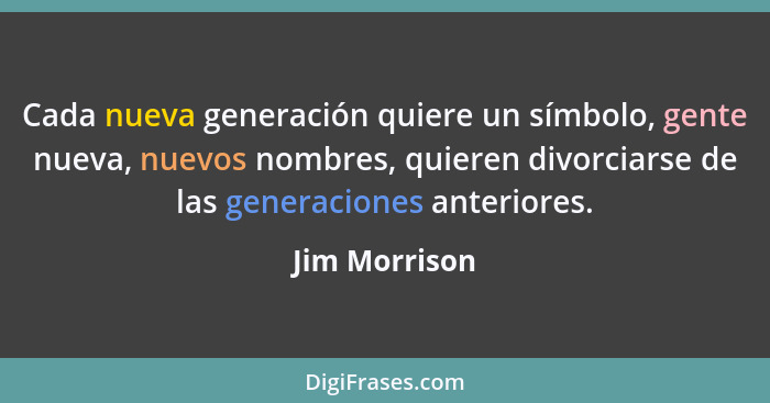 Cada nueva generación quiere un símbolo, gente nueva, nuevos nombres, quieren divorciarse de las generaciones anteriores.... - Jim Morrison