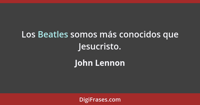 Los Beatles somos más conocidos que Jesucristo.... - John Lennon