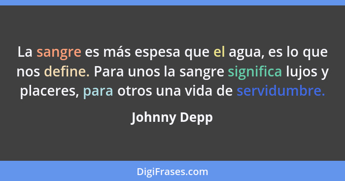 La sangre es más espesa que el agua, es lo que nos define. Para unos la sangre significa lujos y placeres, para otros una vida de servid... - Johnny Depp