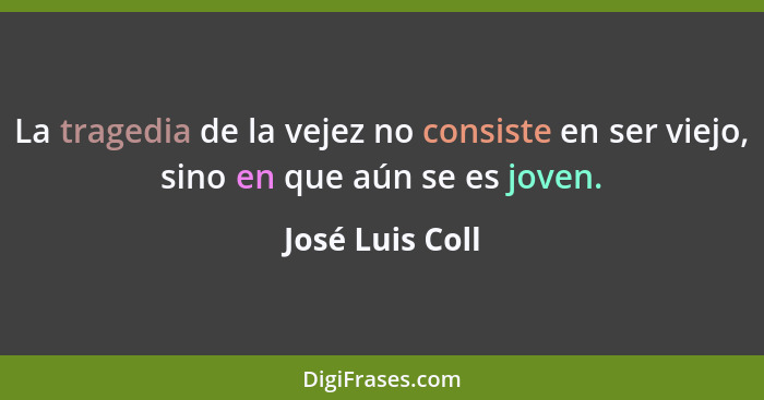 La tragedia de la vejez no consiste en ser viejo, sino en que aún se es joven.... - José Luis Coll