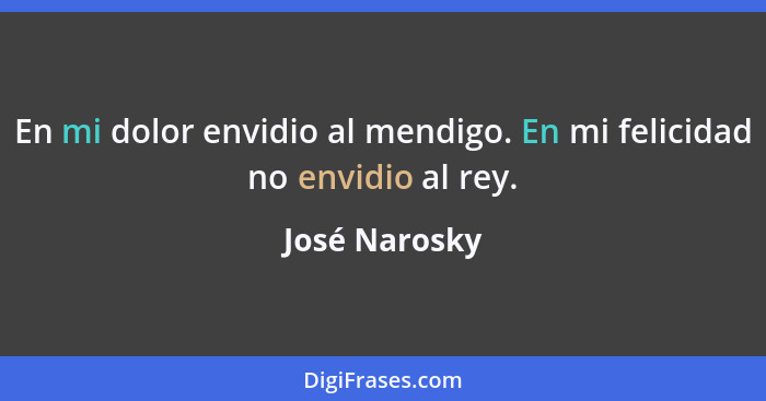 En mi dolor envidio al mendigo. En mi felicidad no envidio al rey.... - José Narosky