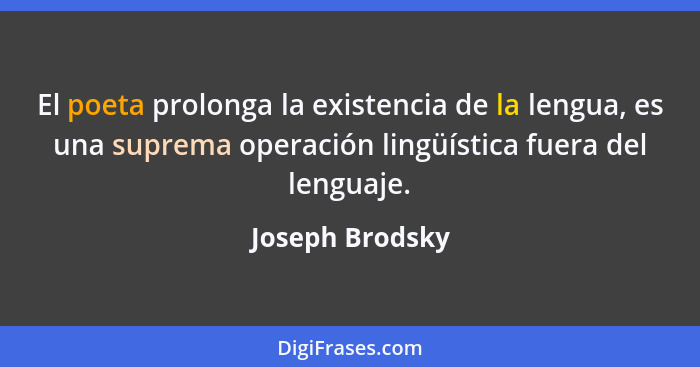El poeta prolonga la existencia de la lengua, es una suprema operación lingüística fuera del lenguaje.... - Joseph Brodsky