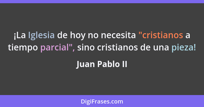 ¡La Iglesia de hoy no necesita "cristianos a tiempo parcial", sino cristianos de una pieza!... - Juan Pablo II