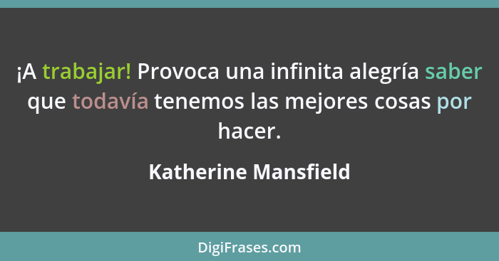 ¡A trabajar! Provoca una infinita alegría saber que todavía tenemos las mejores cosas por hacer.... - Katherine Mansfield