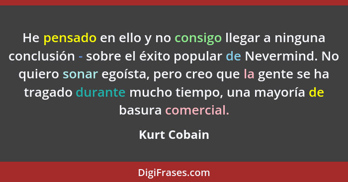 He pensado en ello y no consigo llegar a ninguna conclusión - sobre el éxito popular de Nevermind. No quiero sonar egoísta, pero creo qu... - Kurt Cobain