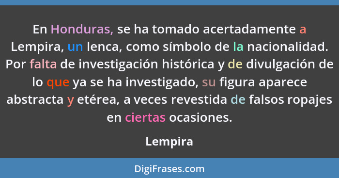 En Honduras, se ha tomado acertadamente a Lempira, un lenca, como símbolo de la nacionalidad. Por falta de investigación histórica y de divu... - Lempira