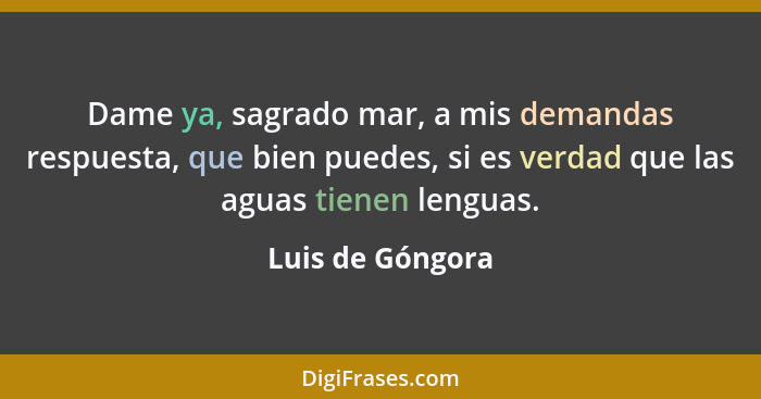 Dame ya, sagrado mar, a mis demandas respuesta, que bien puedes, si es verdad que las aguas tienen lenguas.... - Luis de Góngora