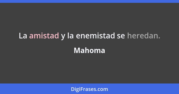 La amistad y la enemistad se heredan.... - Mahoma