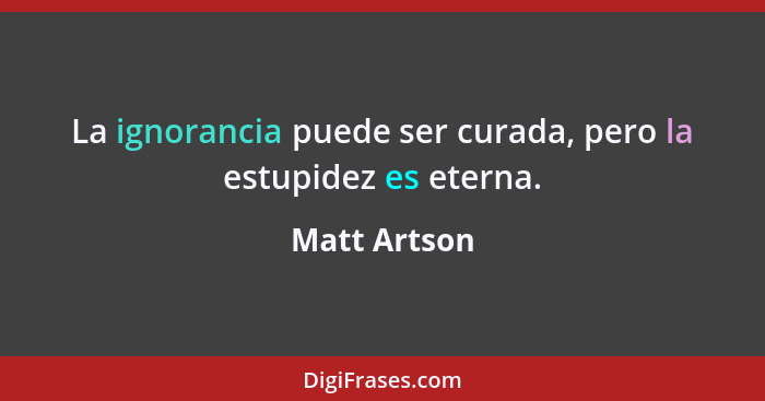 La ignorancia puede ser curada, pero la estupidez es eterna.... - Matt Artson