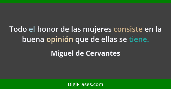 Todo el honor de las mujeres consiste en la buena opinión que de ellas se tiene.... - Miguel de Cervantes