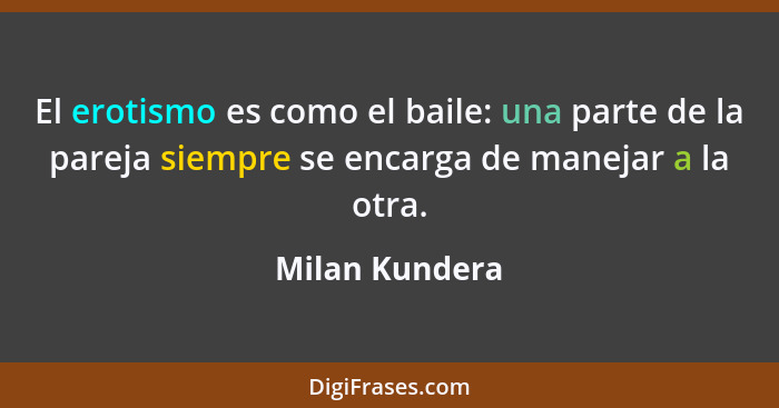 El erotismo es como el baile: una parte de la pareja siempre se encarga de manejar a la otra.... - Milan Kundera